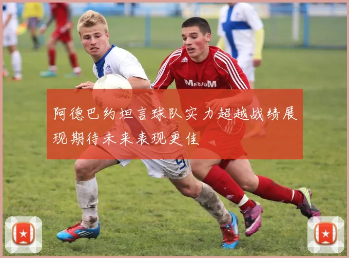 阿德巴约坦言球队实力超越战绩展现期待未来表现更佳
