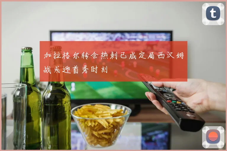 加拉格尔转会热刺已成定局西汉姆战或迎首秀时刻