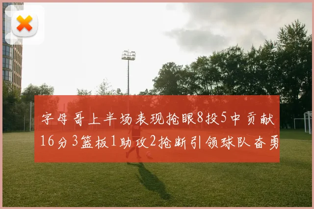 字母哥上半场表现抢眼8投5中贡献16分3篮板1助攻2抢断引领球队奋勇争先