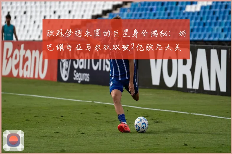 欧冠梦想未圆的巨星身价揭秘：姆巴佩与亚马尔双双破2亿欧元大关