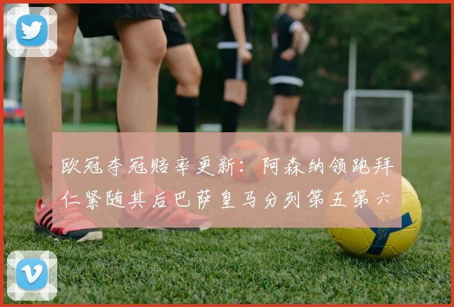 欧冠夺冠赔率更新：阿森纳领跑拜仁紧随其后巴萨皇马分列第五第六位