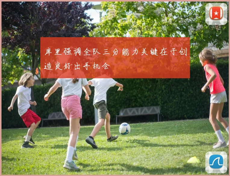 库里强调全队三分能力关键在于创造良好出手机会