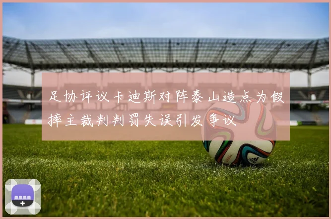 足协评议卡迪斯对阵泰山造点为假摔主裁判判罚失误引发争议