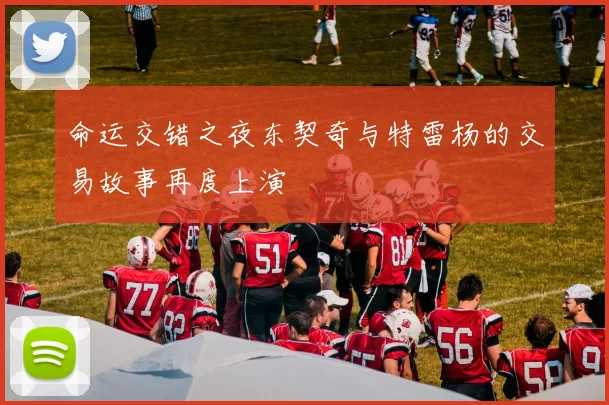 命运交错之夜东契奇与特雷杨的交易故事再度上演