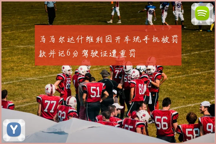 马马尔达什维利因开车玩手机被罚款并记6分驾驶证遭重罚