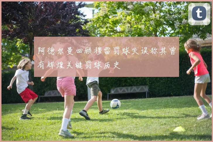阿德尔曼回顾穆雷罚球失误称其曾有辉煌关键罚球历史