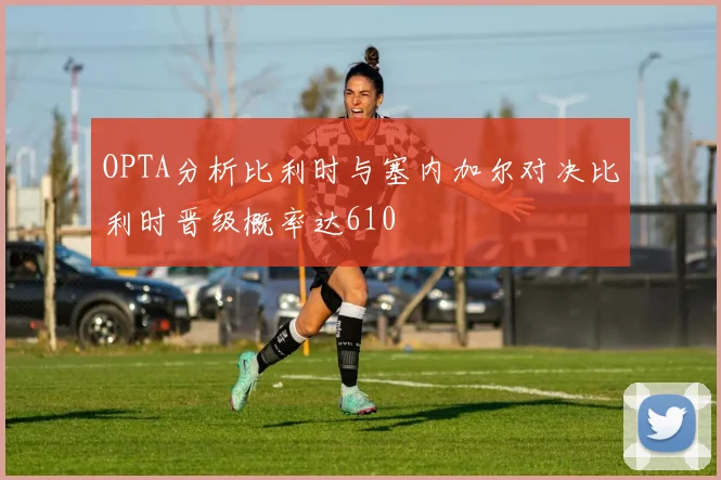 OPTA分析比利时与塞内加尔对决比利时晋级概率达610